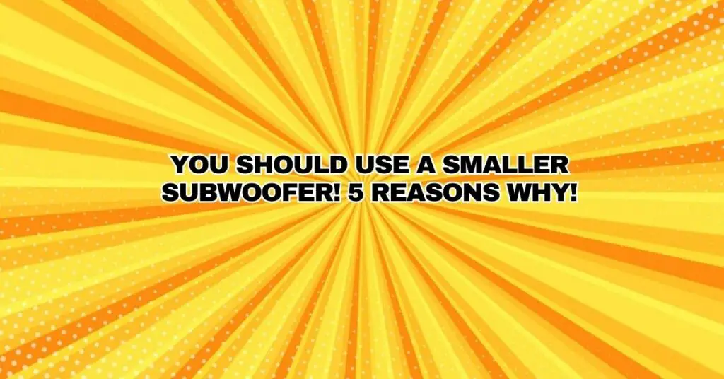 You should use a SMALLER SUBWOOFER! 5 Reasons WHY!