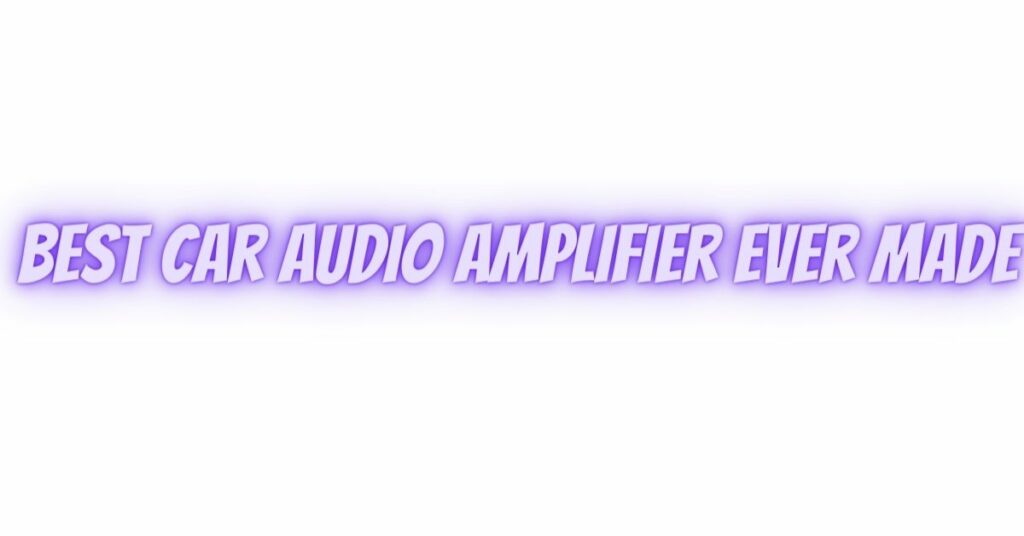 best car audio amplifier ever made