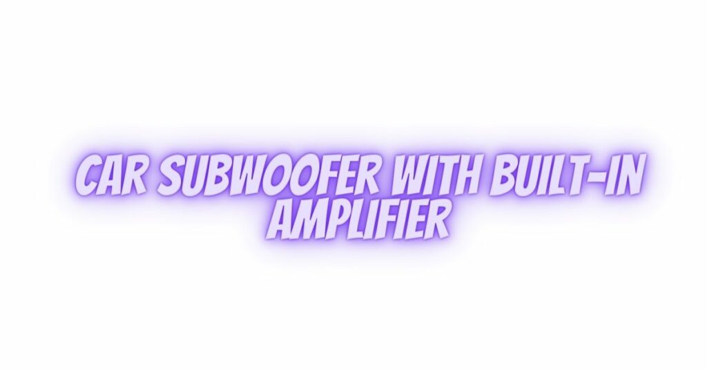 car subwoofer with built-in amplifier