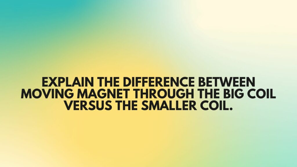 explain the difference between moving magnet through the big coil versus the smaller coil.