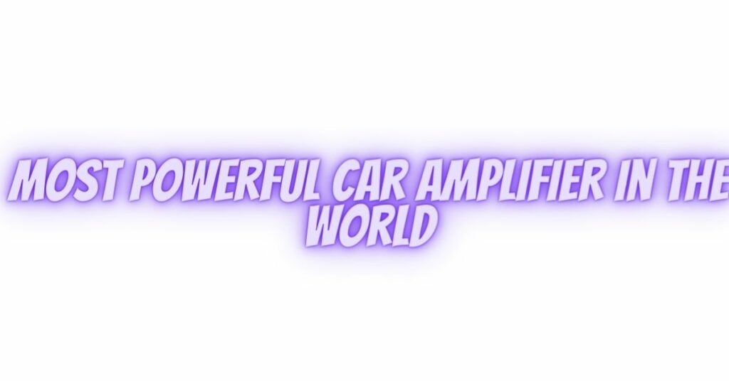 most powerful car amplifier in the world