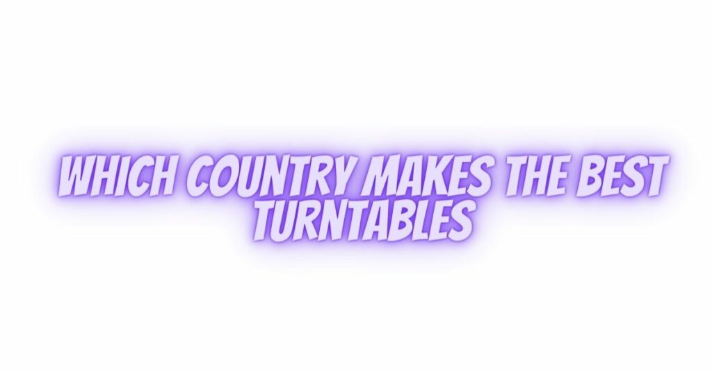 which country makes the best turntables