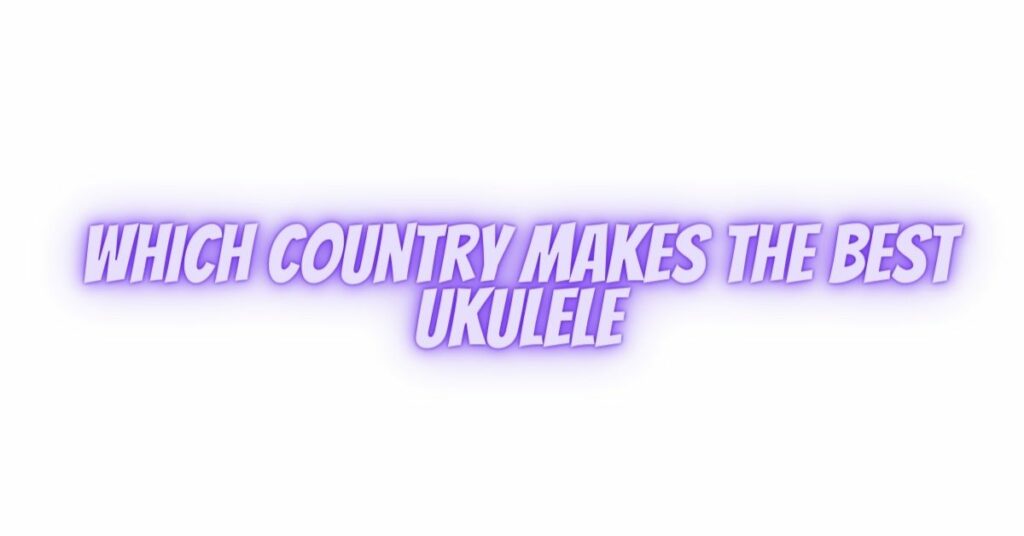 which country makes the best ukulele