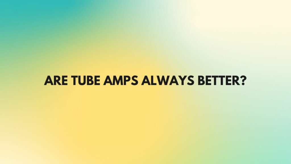 Are tube amps always better?