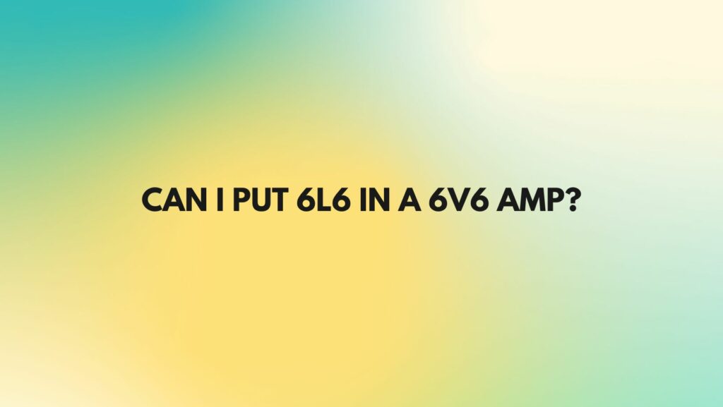 Can I put 6L6 in a 6V6 amp?