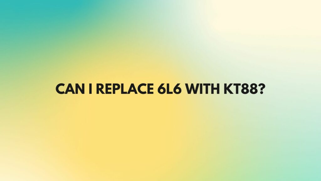 Can I replace 6L6 with KT88?
