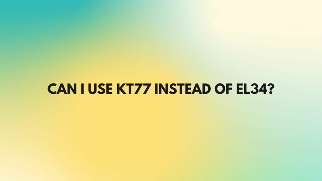 Can I use KT77 instead of EL34?