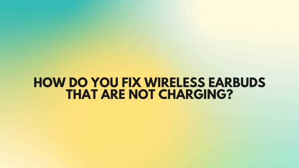 How do you fix wireless earbuds that are not charging?