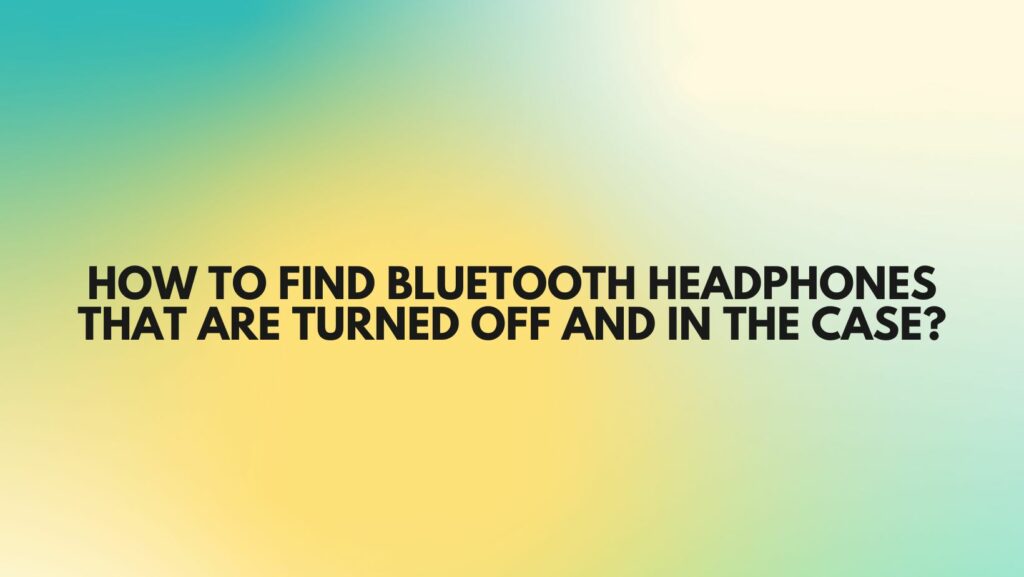 How to find Bluetooth headphones that are turned off and in the case?