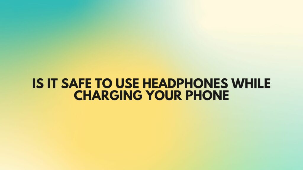 Is it safe to use headphones while charging your phone