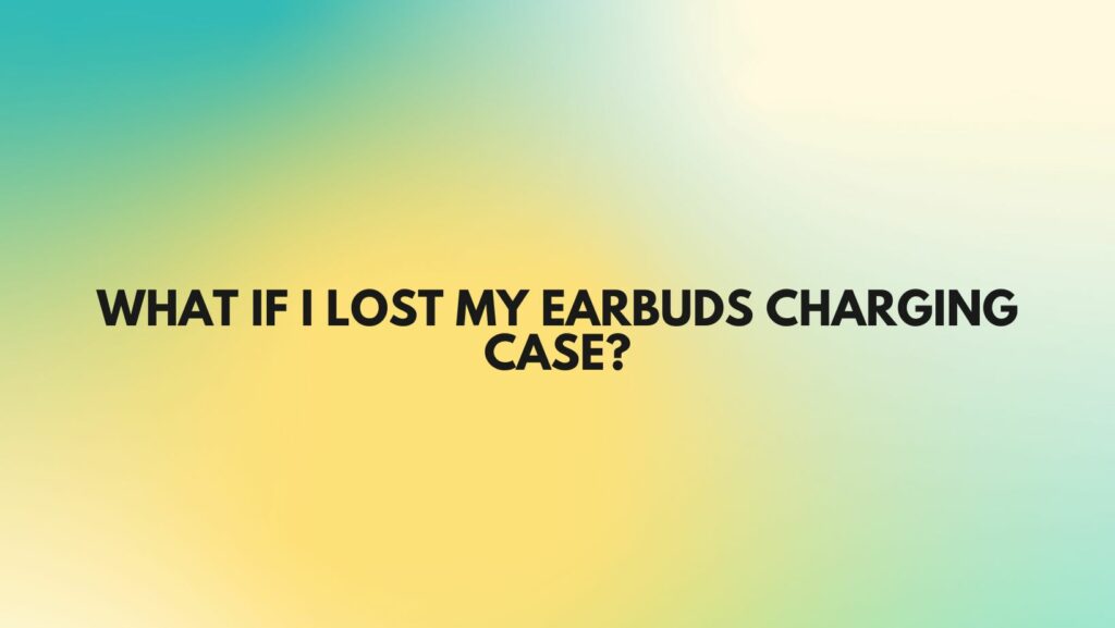 What if I lost my earbuds charging case?