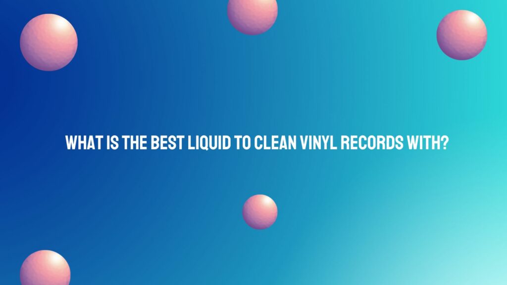 What is the best liquid to clean vinyl records with?