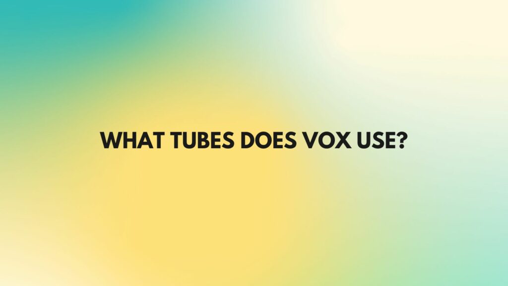 What tubes does Vox use?