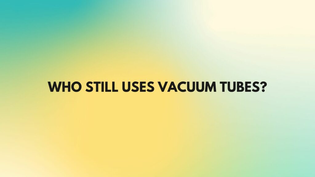 Who still uses vacuum tubes?