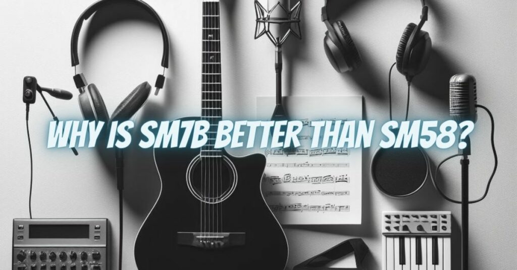 Why is SM7B better than SM58?
