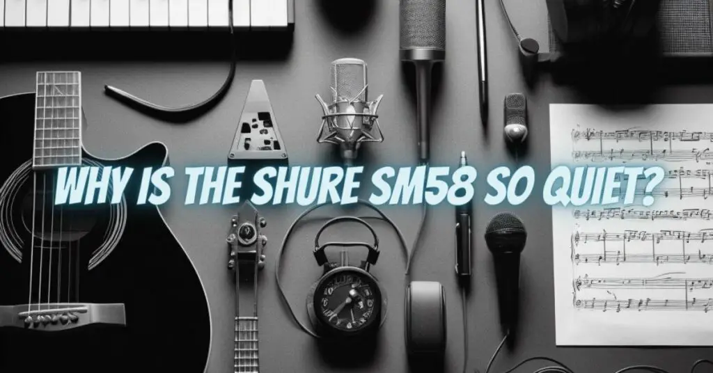 Why is the Shure SM58 so quiet?