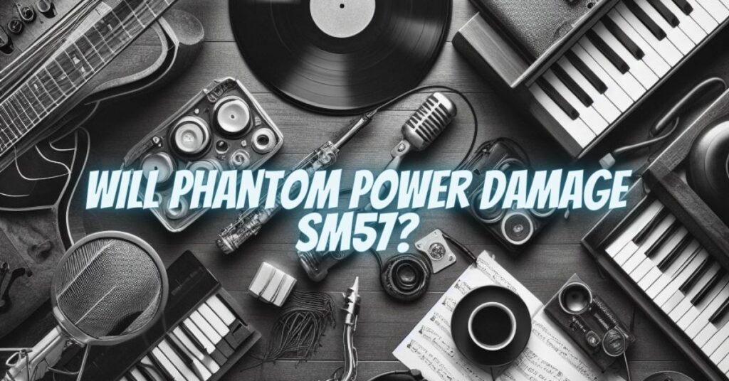 Will phantom power damage SM57?