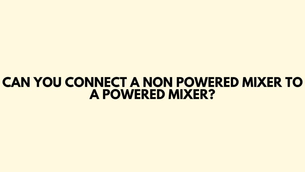 Can you connect a non powered mixer to a powered mixer?