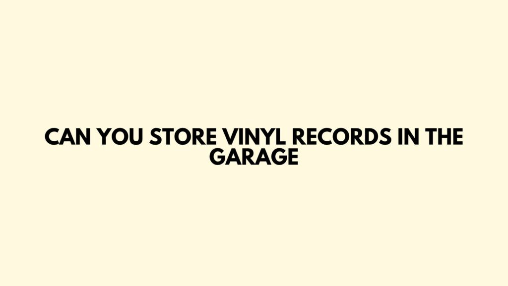 Can you store vinyl records in the garage