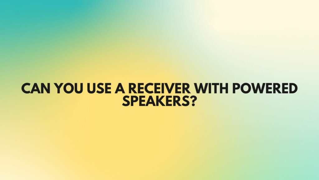 Can you use a receiver with powered speakers?