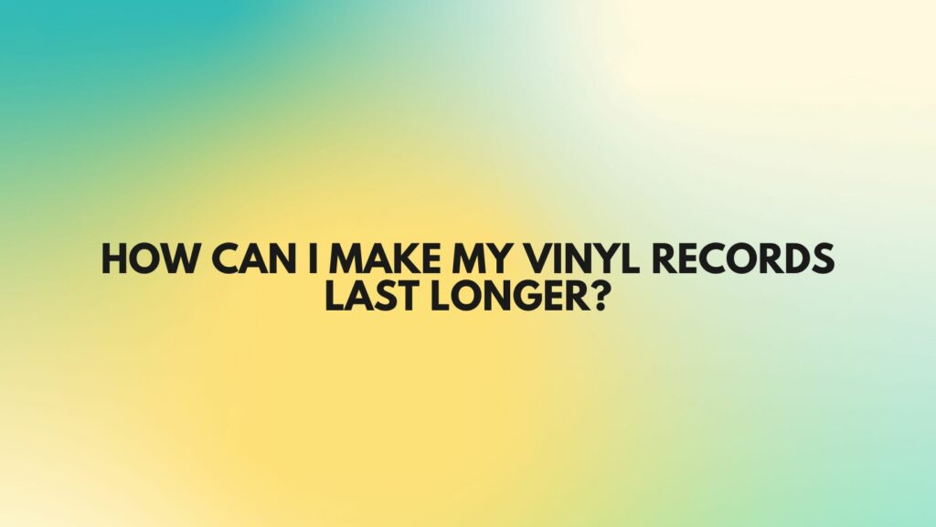 How can I make my vinyl records last longer?