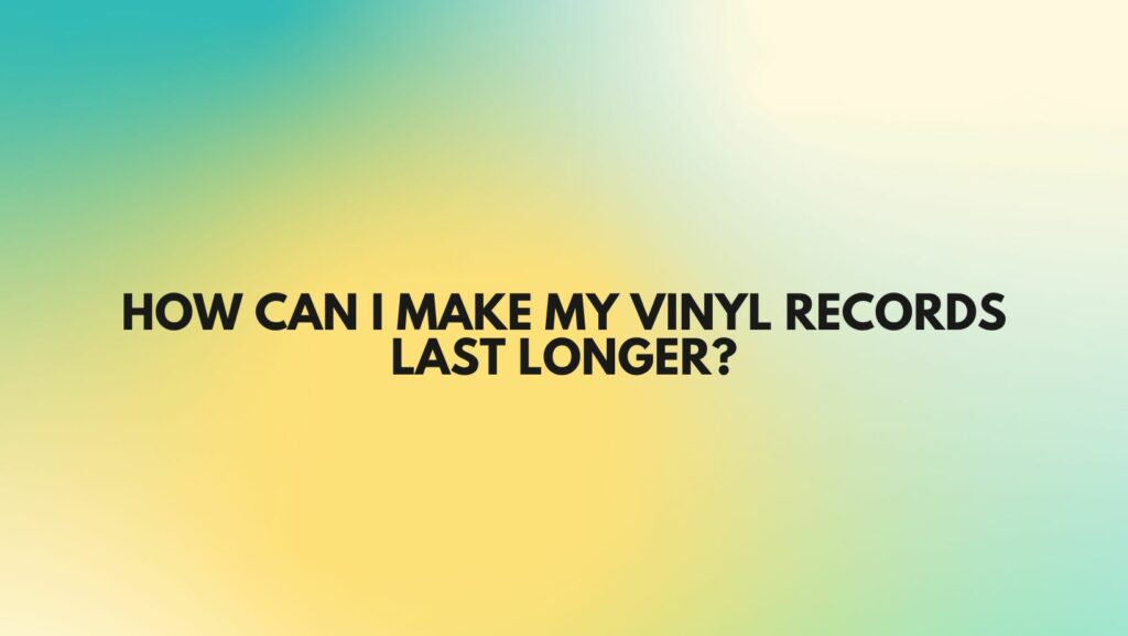 how-can-i-make-my-vinyl-records-last-longer-all-for-turntables