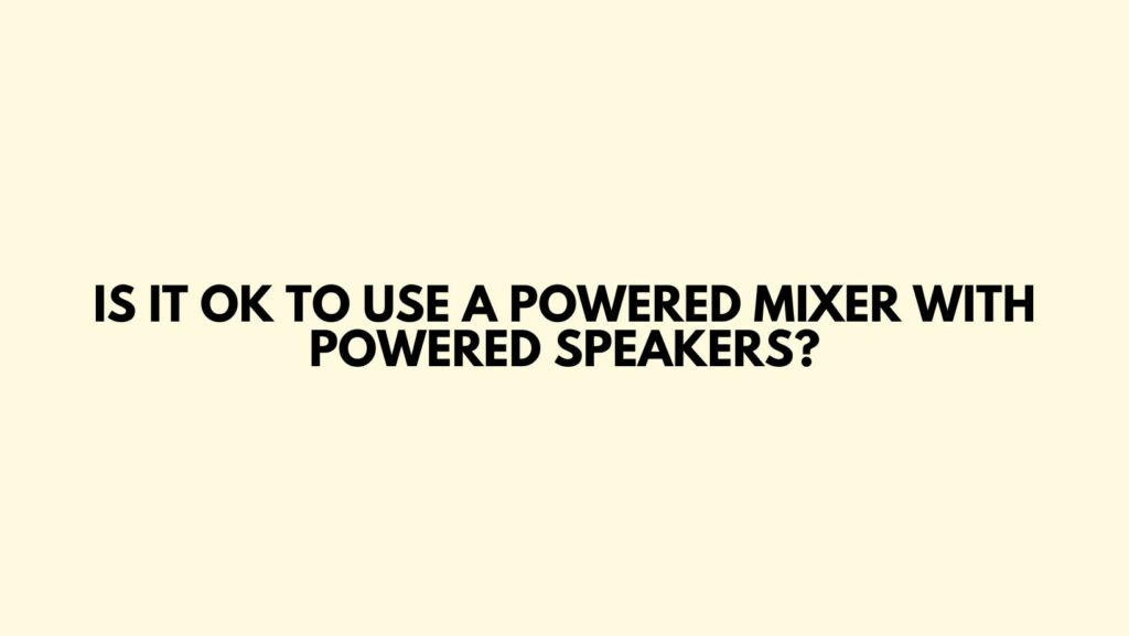 Is it OK to use a powered mixer with powered speakers?