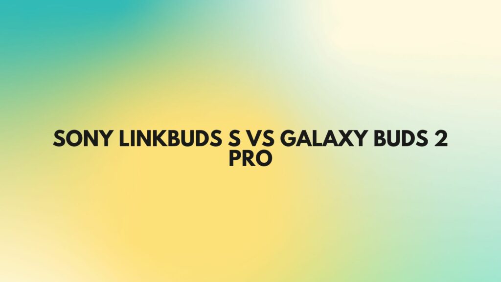 Sony LinkBuds S vs Galaxy Buds 2 Pro