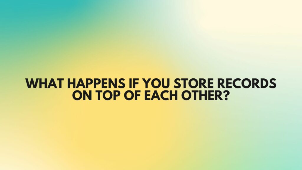 What happens if you store records on top of each other?