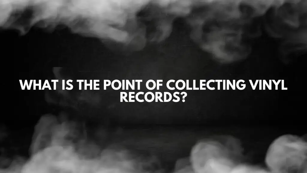 What is the point of collecting vinyl records?