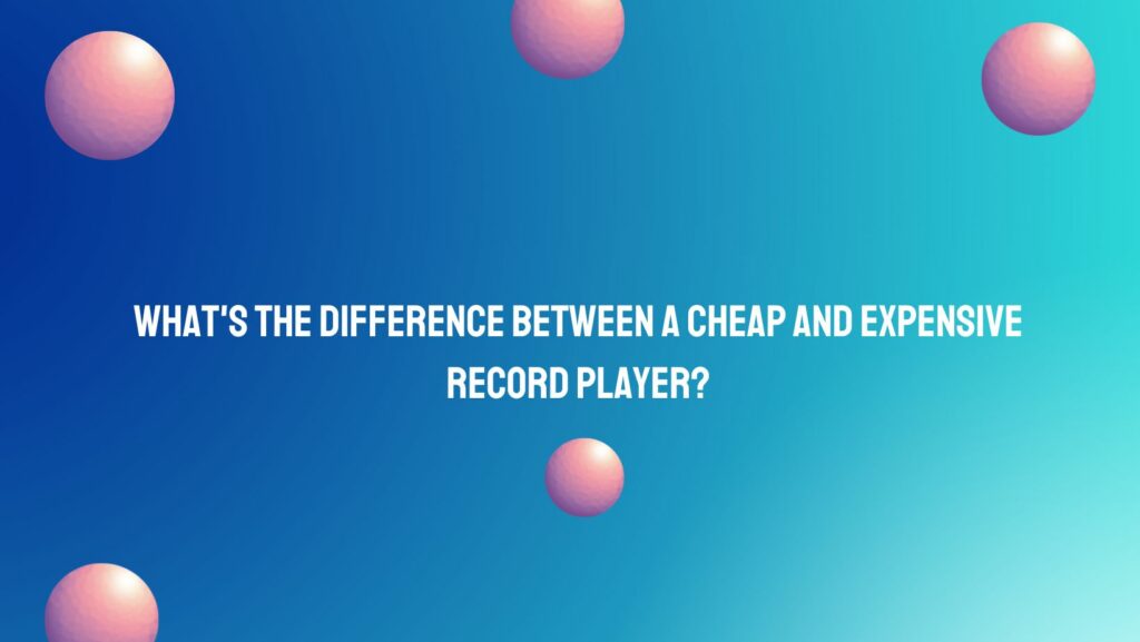 What's the difference between a cheap and expensive record player?
