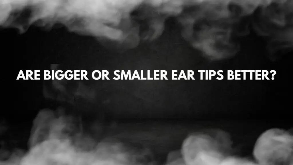 Are bigger or smaller ear tips better?