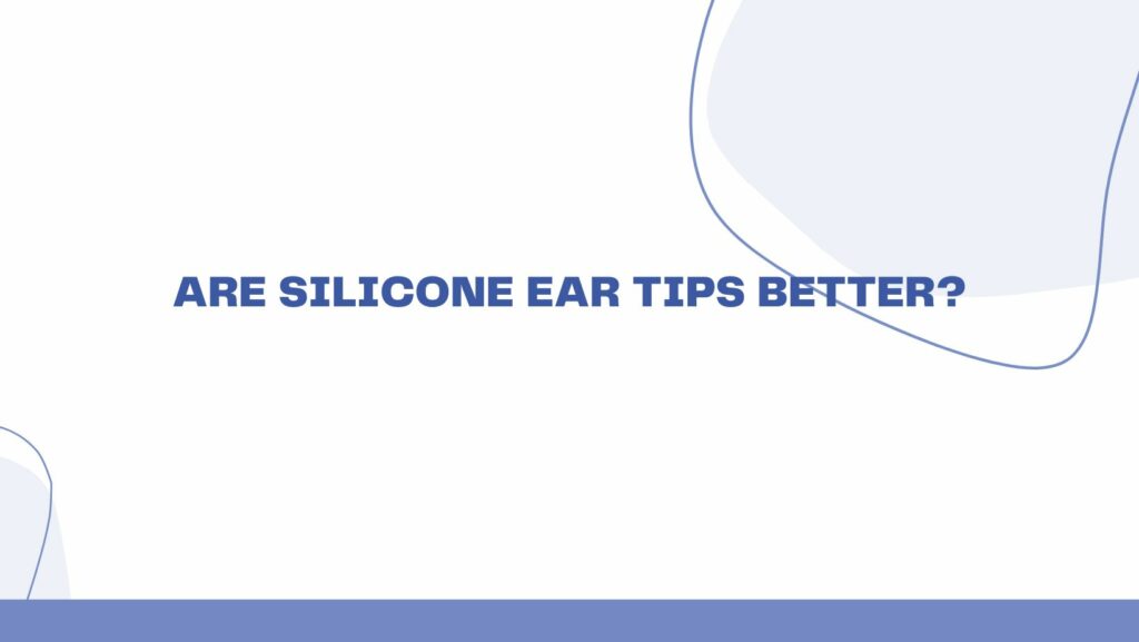 Are silicone ear tips better?