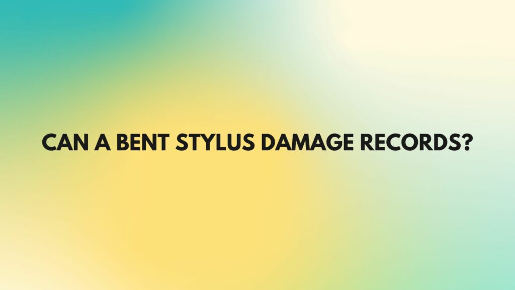 Can a bent stylus damage records?