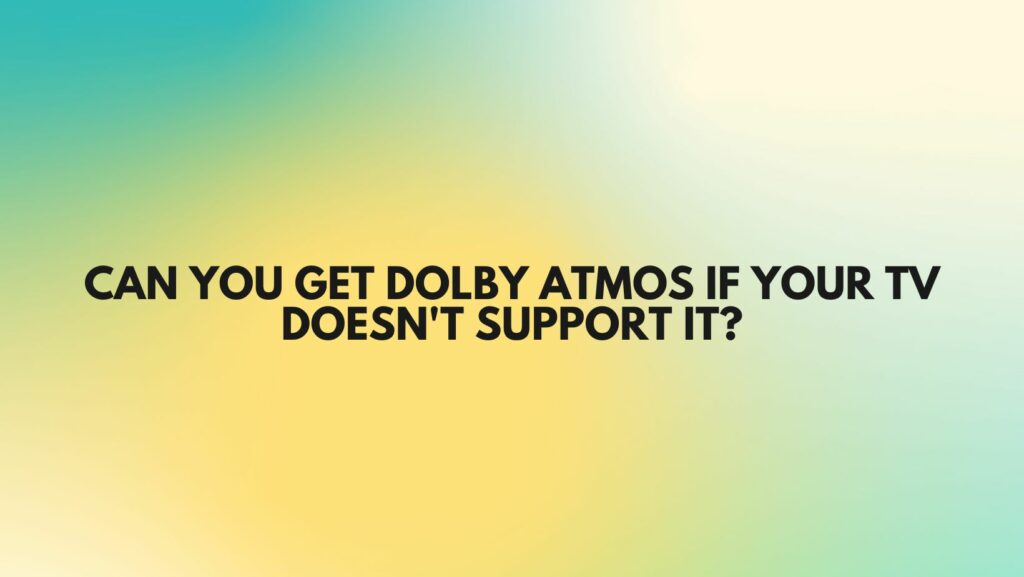 Can you get Dolby Atmos if your TV doesn't support it?