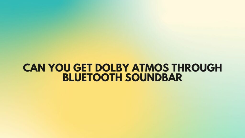 Can you get Dolby Atmos through Bluetooth soundbar