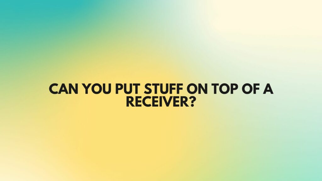 Can you put stuff on top of a receiver?