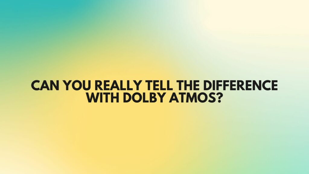 Can you really tell the difference with Dolby Atmos?