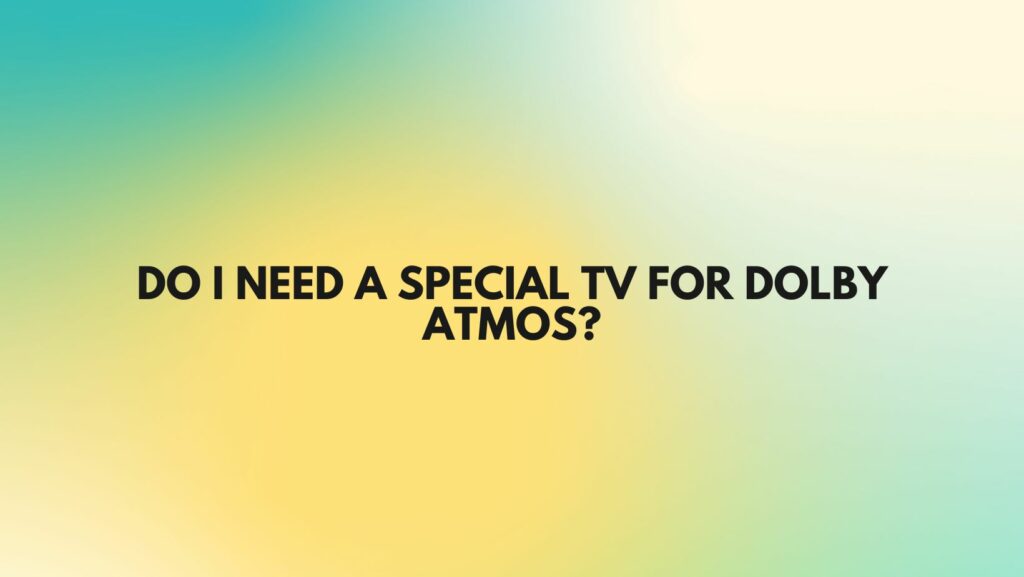 Do I need a special TV for Dolby Atmos?