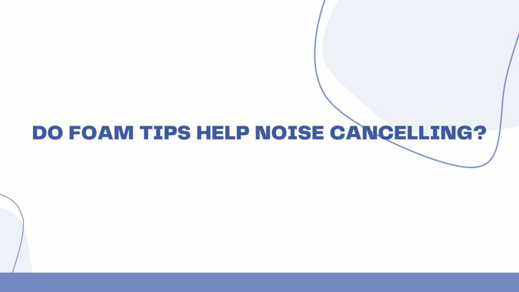 Do foam tips help noise Cancelling?