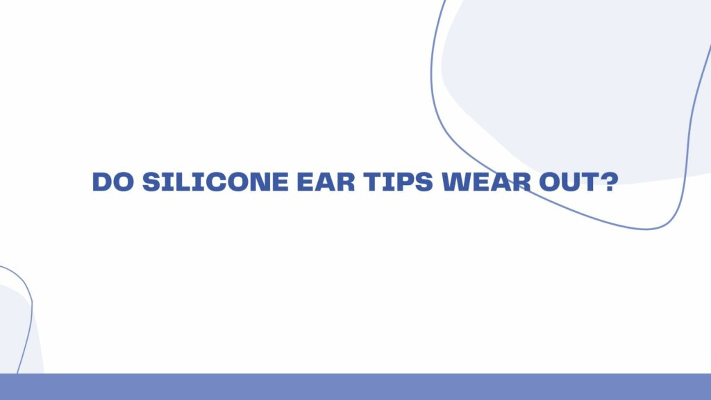 Do silicone ear tips wear out