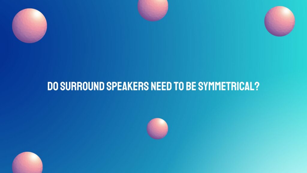 Do surround speakers need to be symmetrical?