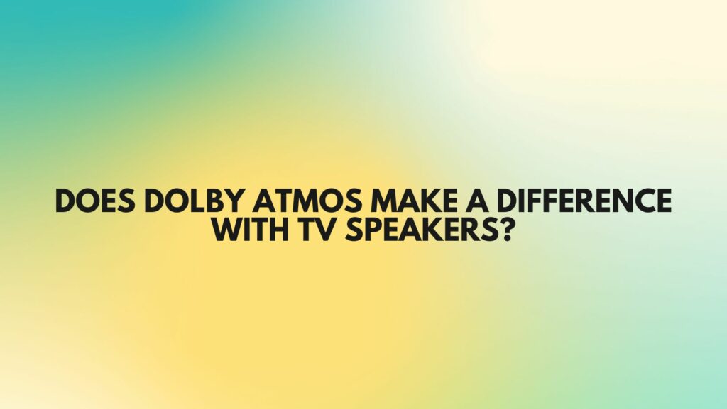 Does Dolby Atmos make a difference with TV speakers?