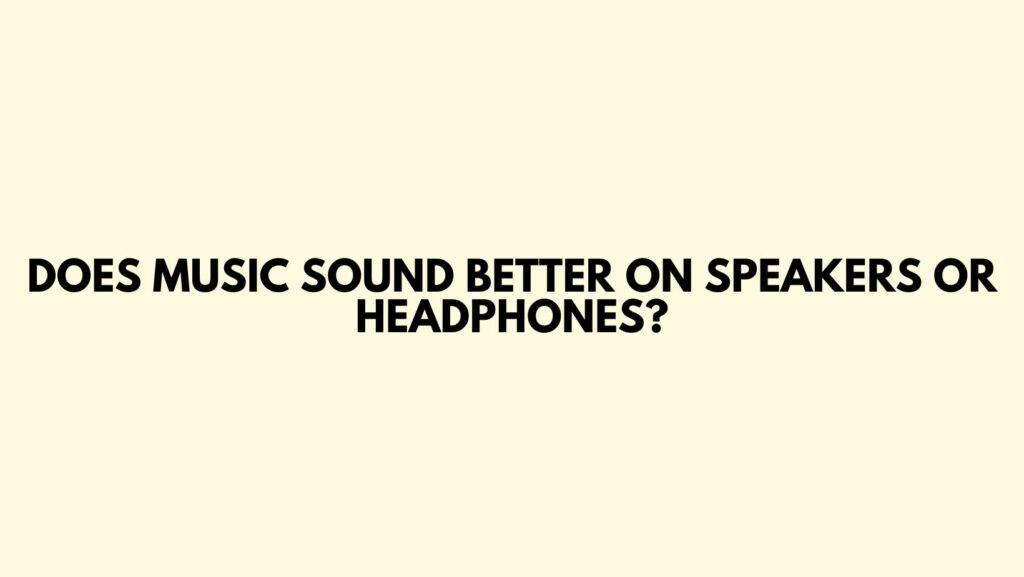 Does music sound better on speakers or headphones?