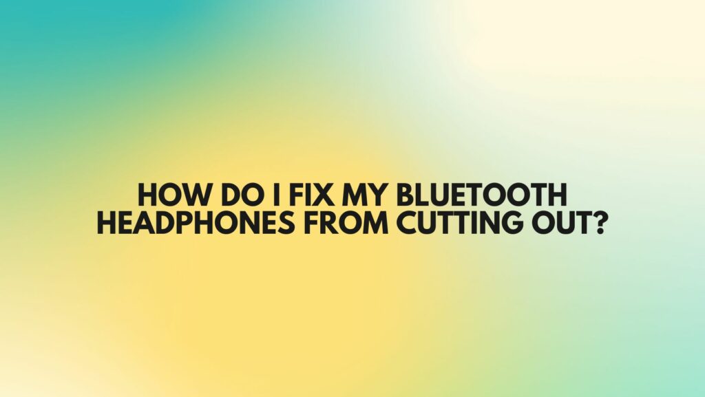 How do I fix my Bluetooth headphones from cutting out?