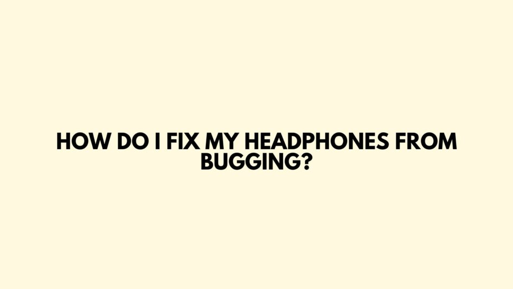 How do I fix my headphones from bugging?