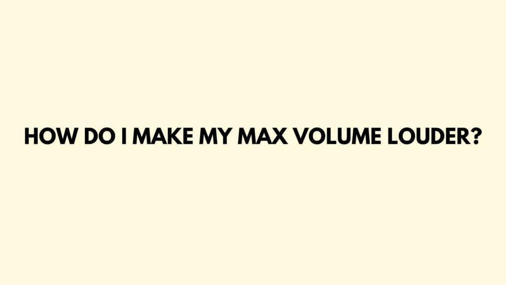 How do I make my max volume louder?