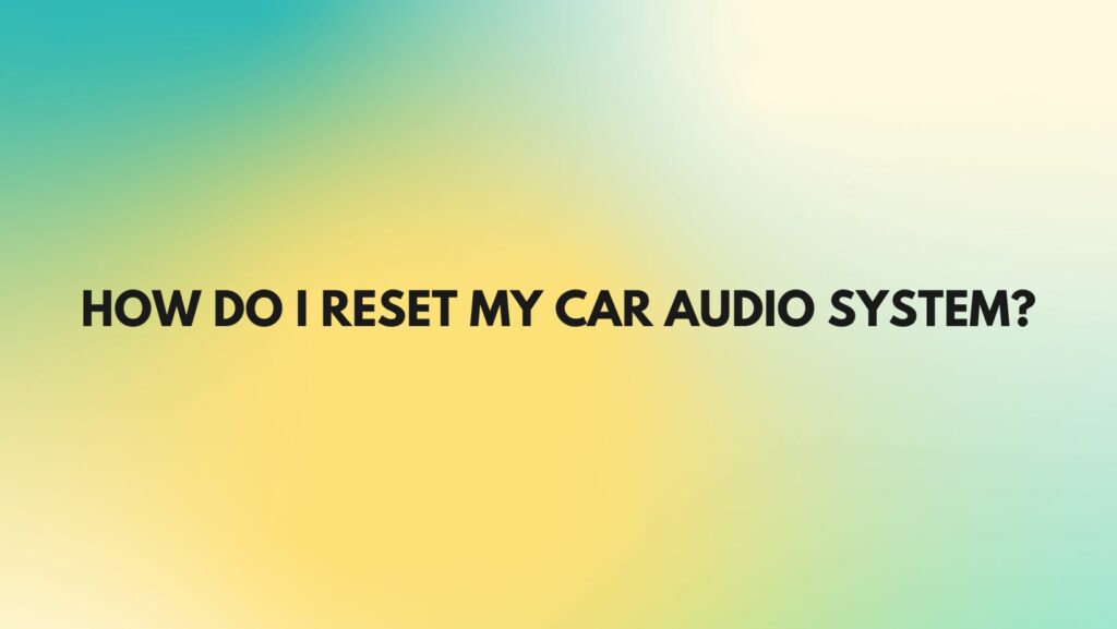 How do I reset my car audio system?
