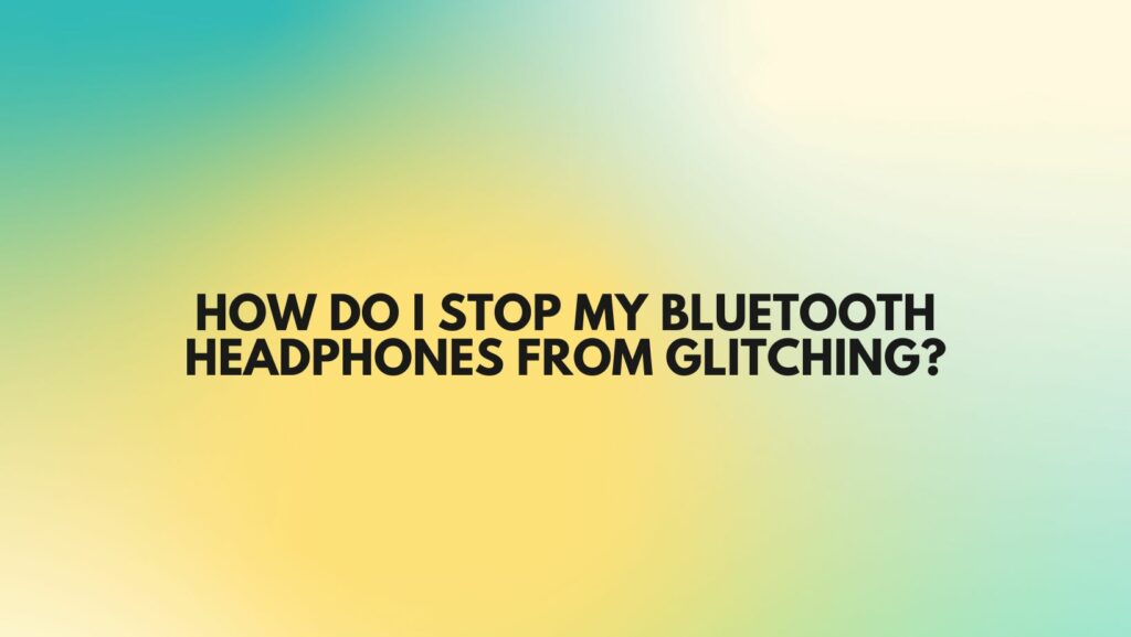 How do I stop my Bluetooth headphones from glitching?v