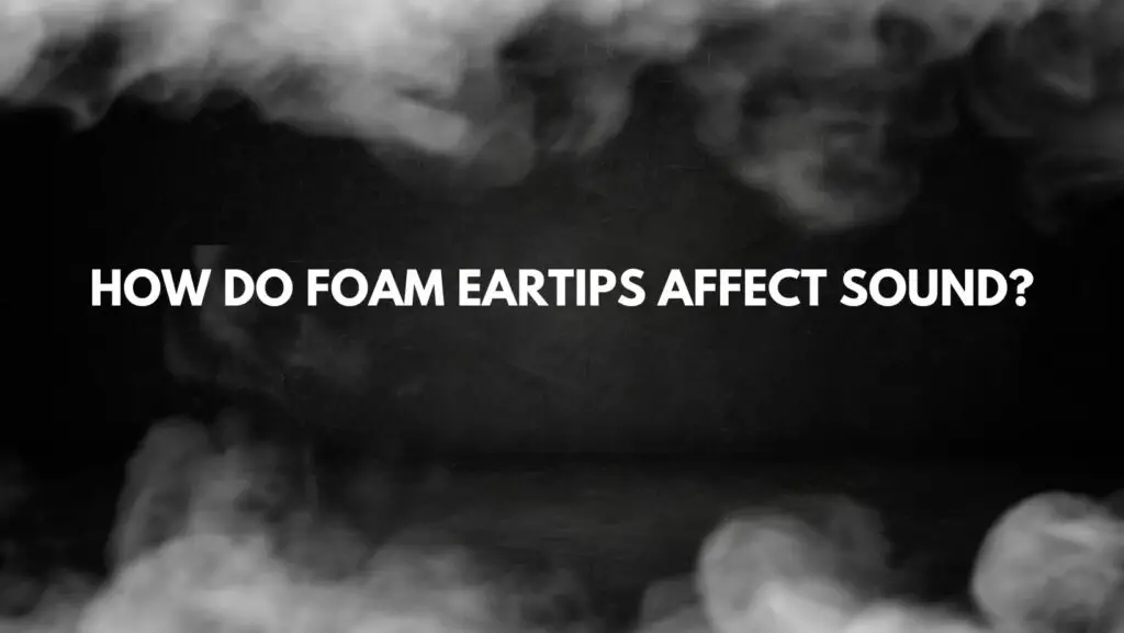 How do foam eartips affect sound?